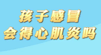 【名醫(yī)面對面之心臟100問】孩子感冒會(huì)得心肌炎嗎？