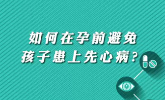 【名醫(yī)面對面之心臟100問】如何在孕前避免孩子患上先心??？