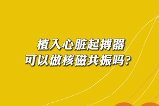 【名醫(yī)面對面之心臟100問】植入心臟起搏器可以做核磁共振嗎？