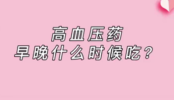 【名醫(yī)面對(duì)面之心臟100問(wèn)】高血壓藥早晚什么時(shí)候吃？