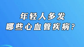 【名醫(yī)面對面之心臟100問】年輕人多發(fā)哪些心血管疾病？