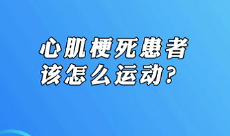 【名醫(yī)面對面之心臟100問】心肌梗死患者該怎么運(yùn)動？