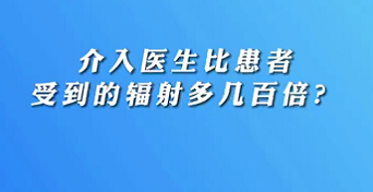 【名醫(yī)面對面之心臟100問】介入醫(yī)生比患者受到的輻射多幾百倍？