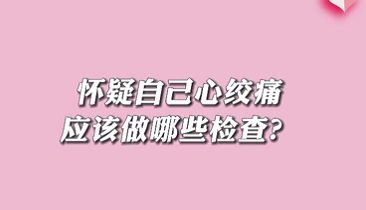 【名醫(yī)面對(duì)面之心臟100問】懷疑自己心絞痛應(yīng)該做哪些檢查？