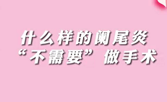 【名醫(yī)面對(duì)面之消化100問(wèn)】什么樣的闌尾炎“不需要”做手術(shù)？